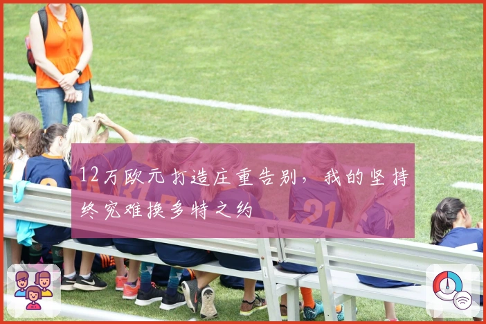 12万欧元打造庄重告别，我的坚持终究难换多特之约