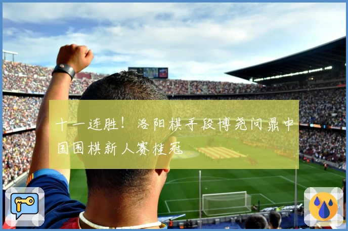 十一连胜！洛阳棋手段博尧问鼎中国围棋新人赛桂冠