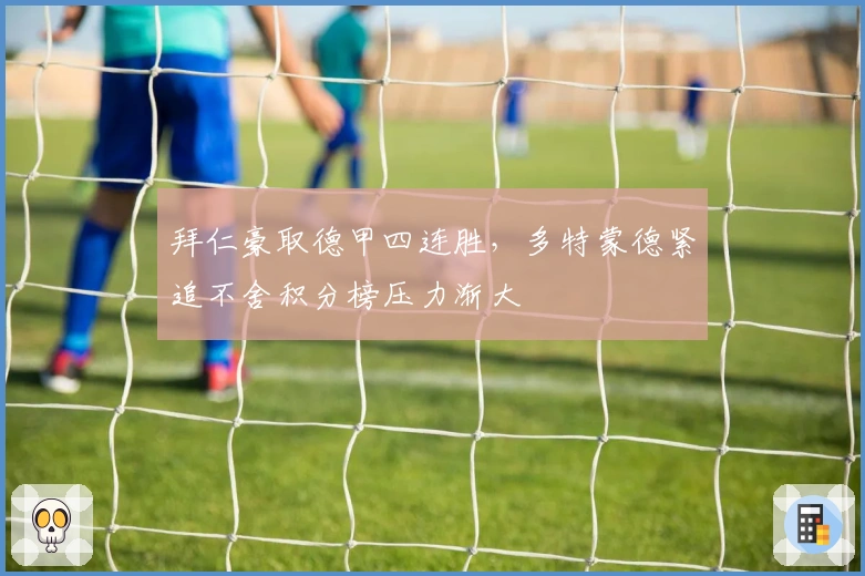 拜仁豪取德甲四连胜，多特蒙德紧追不舍积分榜压力渐大