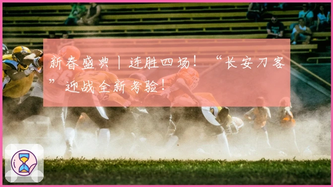 新春盛典丨连胜四场！“长安刀客”迎战全新考验！