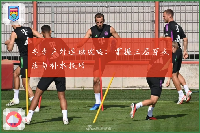 冬季户外运动攻略：掌握三层穿衣法与补水技巧