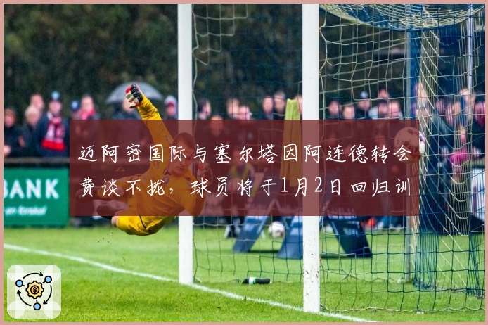 迈阿密国际与塞尔塔因阿连德转会费谈不拢，球员将于1月2日回归训练