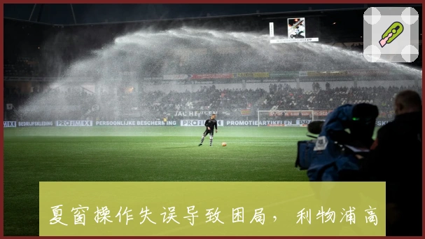 夏窗操作失误导致困局，利物浦高层需果断行动