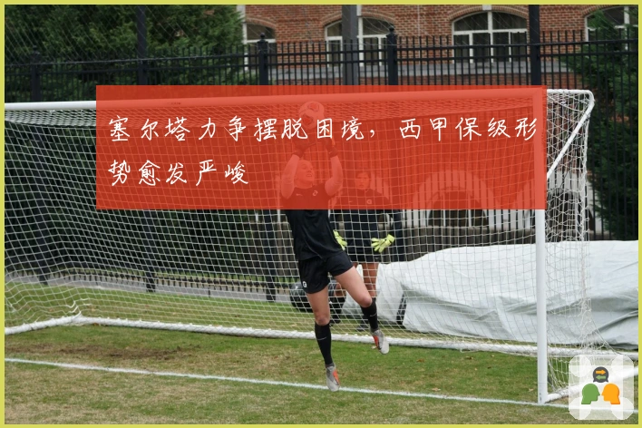 塞尔塔力争摆脱困境，西甲保级形势愈发严峻