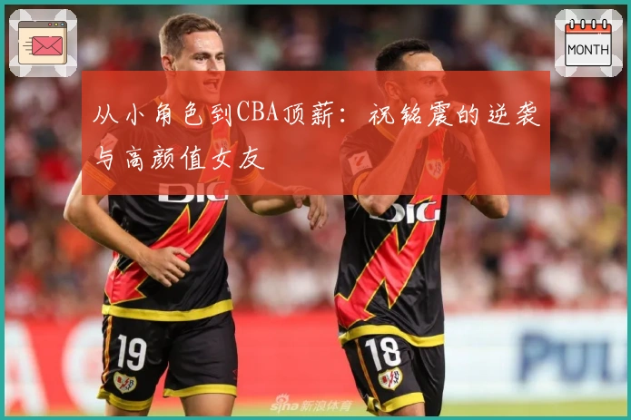 从小角色到CBA顶薪：祝铭震的逆袭与高颜值女友