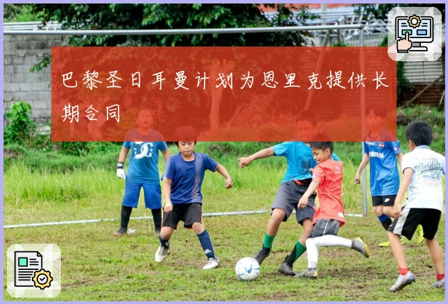 巴黎圣日耳曼计划为恩里克提供长期合同