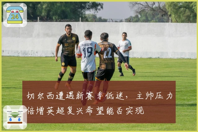 切尔西遭遇新赛季低迷，主帅压力倍增英超复兴希望能否实现