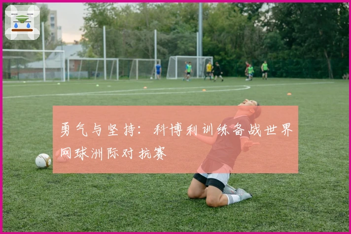 勇气与坚持：科博利训练备战世界网球洲际对抗赛
