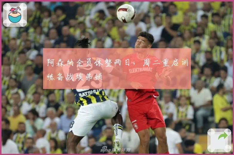 阿森纳全员休整两日，周二重启训练备战埃弗顿