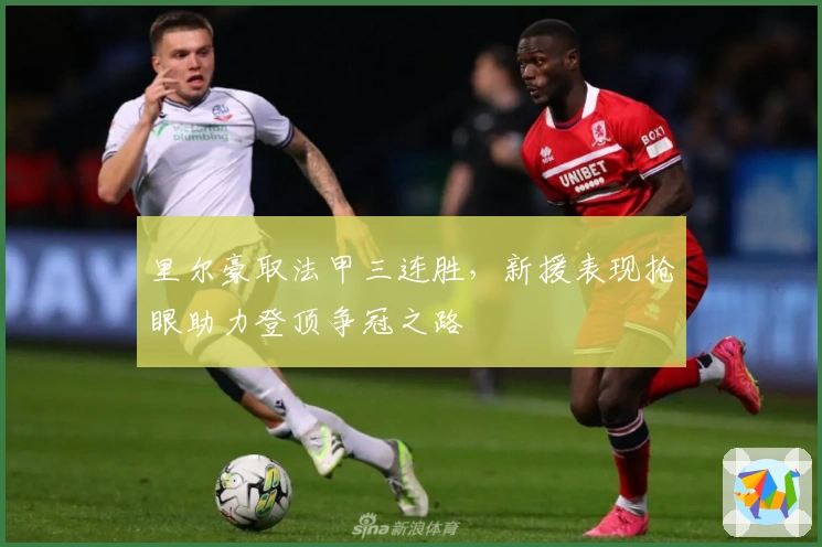 里尔豪取法甲三连胜，新援表现抢眼助力登顶争冠之路