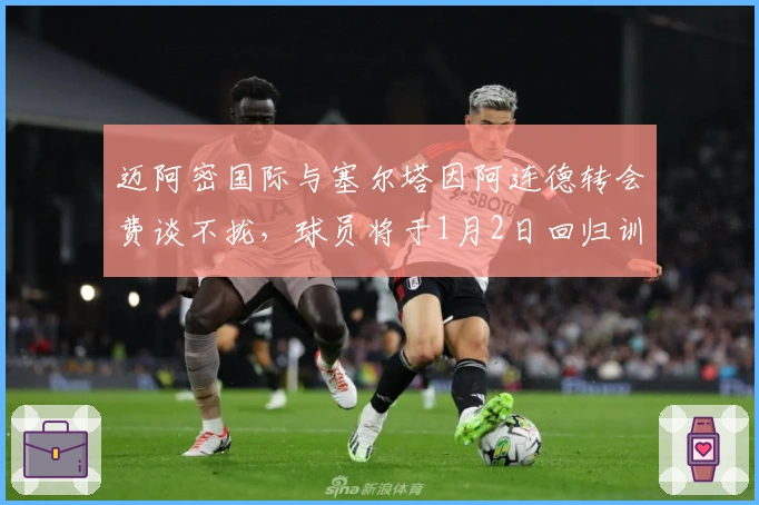 迈阿密国际与塞尔塔因阿连德转会费谈不拢，球员将于1月2日回归训练