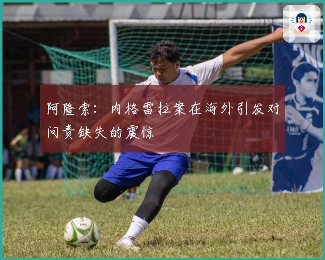 阿隆索：内格雷拉案在海外引发对问责缺失的震惊