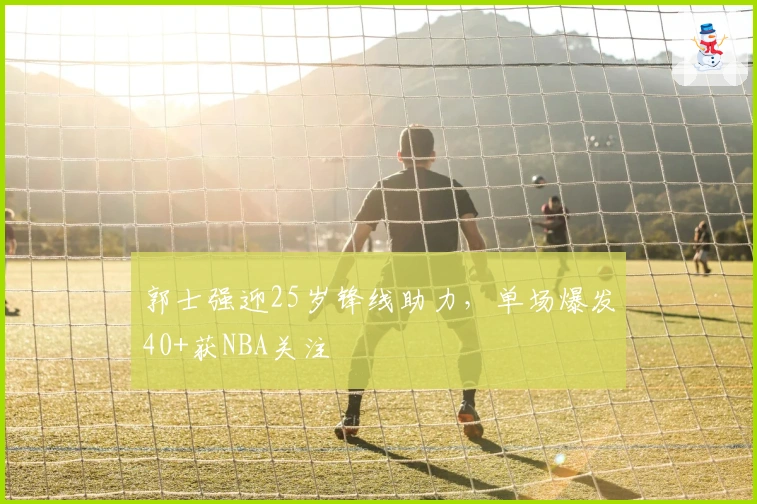 郭士强迎25岁锋线助力，单场爆发40+获NBA关注