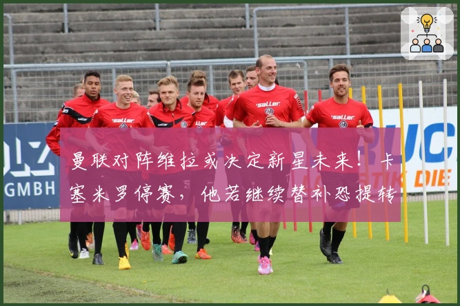 曼联对阵维拉或决定新星未来！卡塞米罗停赛，他若继续替补恐提转会