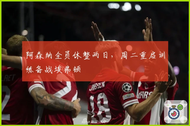阿森纳全员休整两日，周二重启训练备战埃弗顿