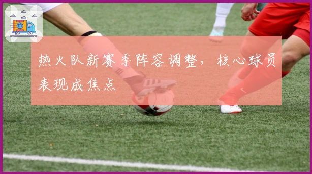 热火队新赛季阵容调整，核心球员表现成焦点