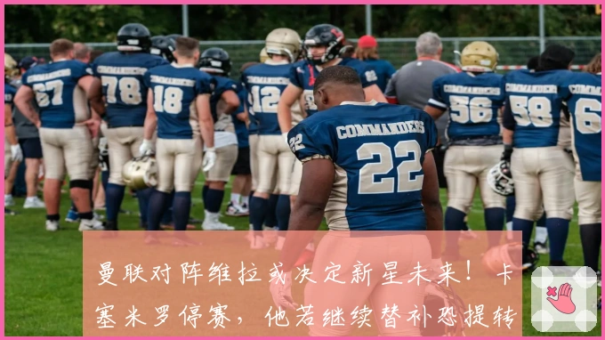 曼联对阵维拉或决定新星未来！卡塞米罗停赛，他若继续替补恐提转会