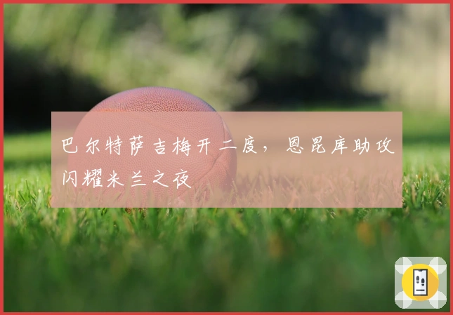 巴尔特萨吉梅开二度，恩昆库助攻闪耀米兰之夜