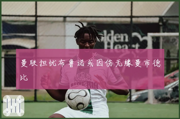 曼联担忧布鲁诺或因伤无缘曼市德比