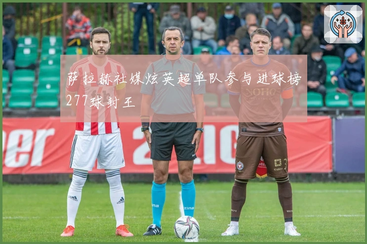 萨拉赫社媒炫英超单队参与进球榜277球封王