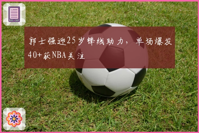 郭士强迎25岁锋线助力，单场爆发40+获NBA关注