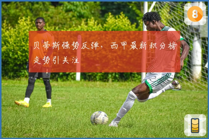 贝蒂斯强势反弹，西甲最新积分榜走势引关注