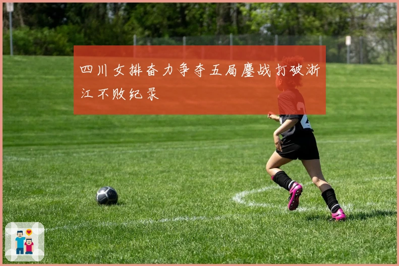 四川女排奋力争夺五局鏖战打破浙江不败纪录